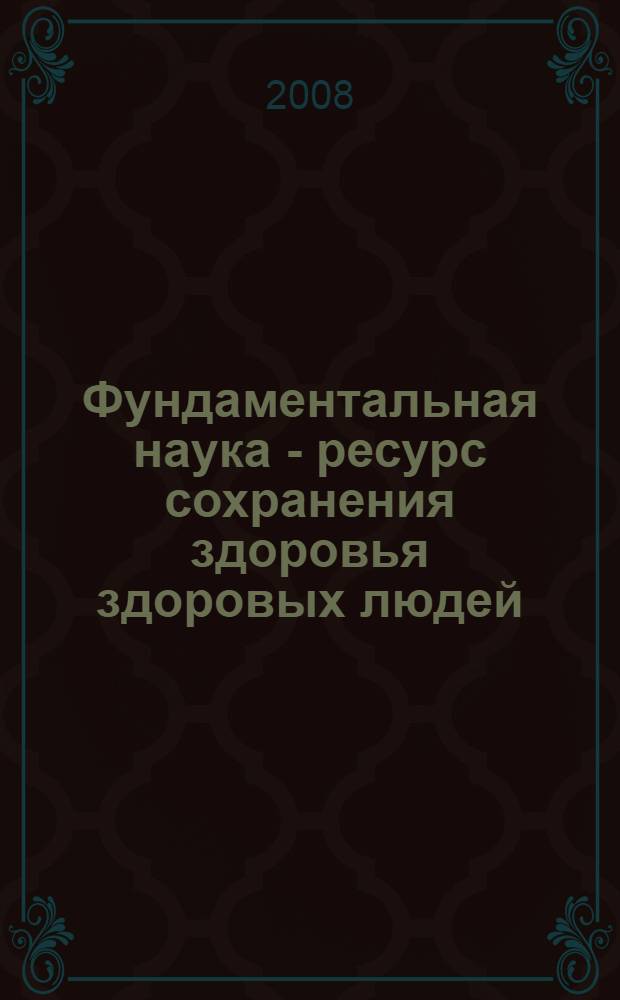 Фундаментальная наука - ресурс сохранения здоровья здоровых людей = Fundamental science - the resource of healthy people's health preservation : материалы Всероссийского научного конгресса, 4-5 декабря 2008 г