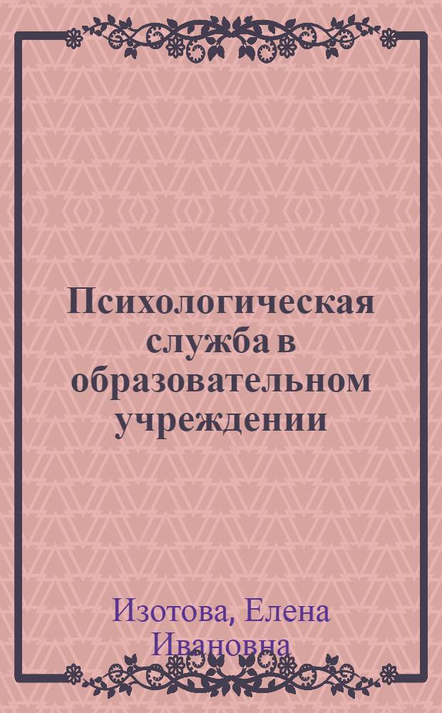 Психологическая служба в образовательном учреждении : учебное пособие для студентов высших учебных заведений, обучающихся по направлению и специальностям психологии