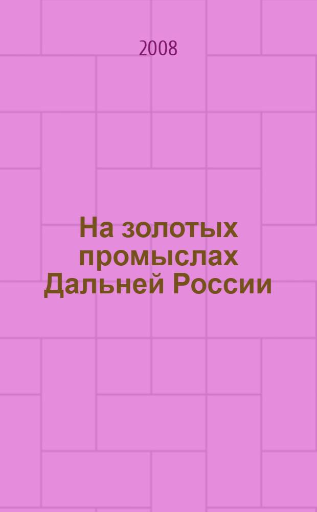 На золотых промыслах Дальней России : из истории золотодобычи на юге Российского Дальнего Востока