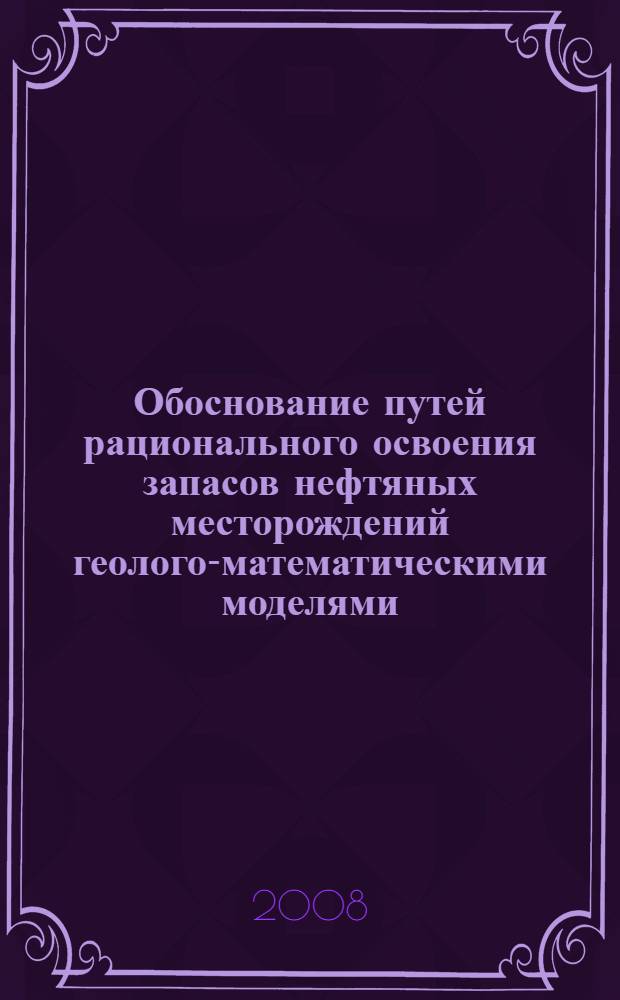 Обоснование путей рационального освоения запасов нефтяных месторождений геолого-математическими моделями : автореферат диссертации на соискание ученой степени д.г.-м.н. : специальность 25.00.12