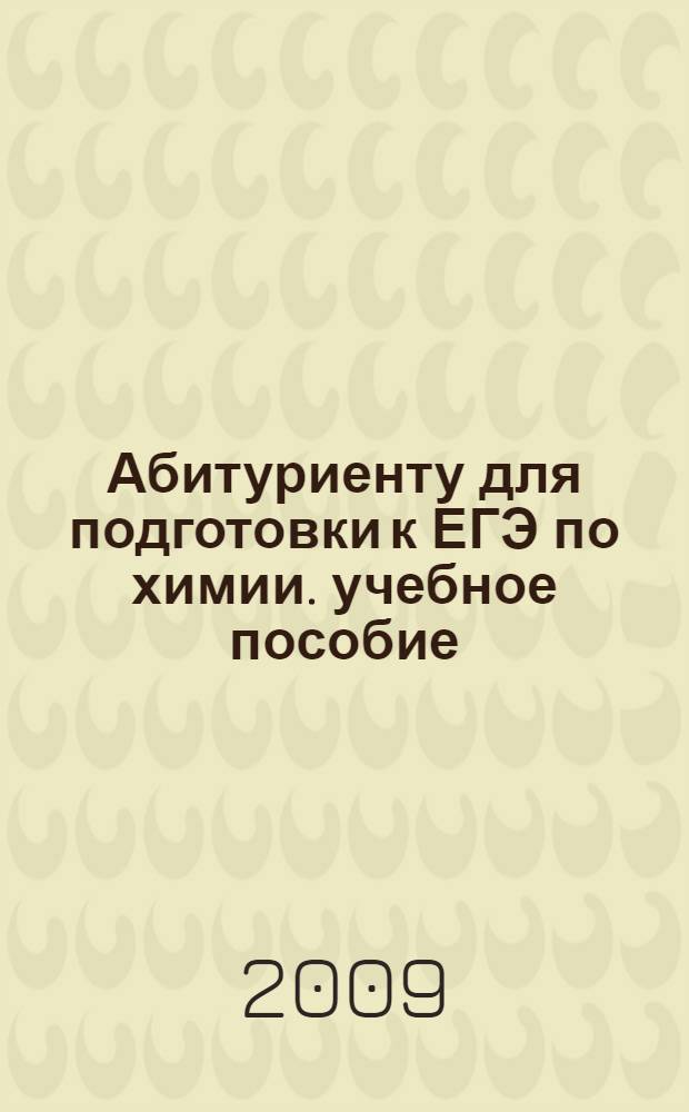 Абитуриенту для подготовки к ЕГЭ по химии. учебное пособие
