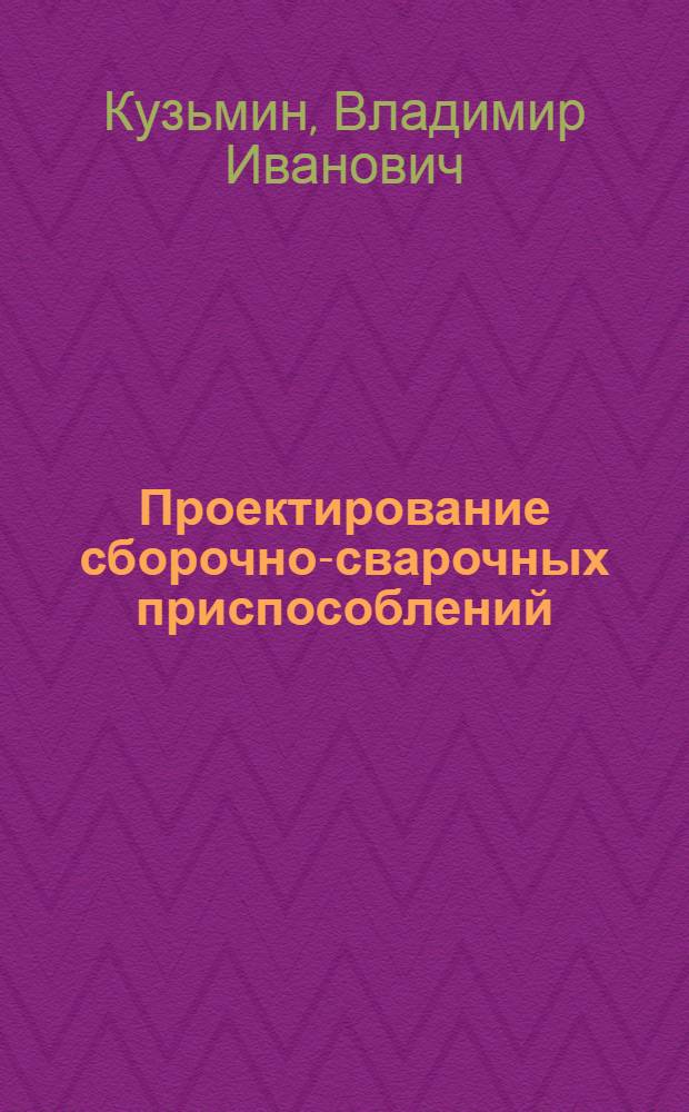 Проектирование сборочно-сварочных приспособлений : учебное пособие : для студентов инженерной подготовки специальности 120500 "Оборудование и технология сварочного производства" магистерской программы 5518.06 "Машины и технология сварочного производства", изучающих дисциплину "Проектирование сборочно-сварочных приспособлений"