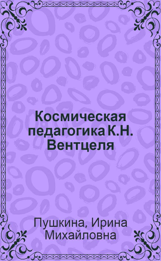 Космическая педагогика К.Н. Вентцеля : монография
