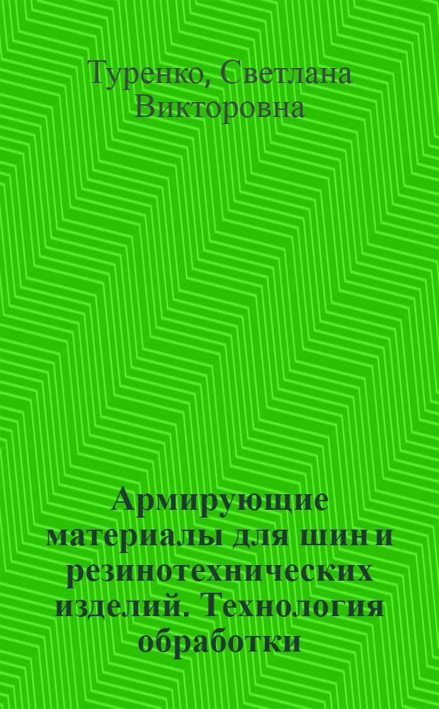 Армирующие материалы для шин и резинотехнических изделий. Технология обработки : учебное пособие : для студентов высших учебных заведений, обучающихся по направлению химико-технологической подготовки "Химическая технология высокомолекулярных соединений и полимерных материалов по специальности "Технология переработки пластических масс и эластомеров"