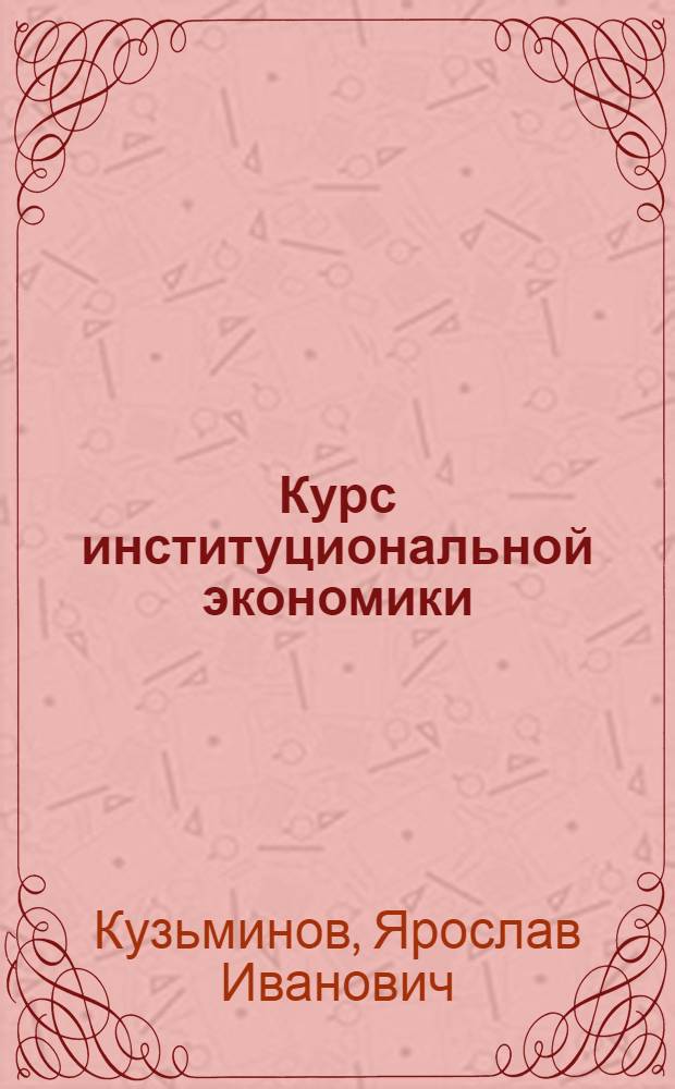 Курс институциональной экономики : институты, сети, трансакционные издержки, контракты : учебник для студентов высших учебных заведений, обучающихся по направлению подготовки "Экономика"