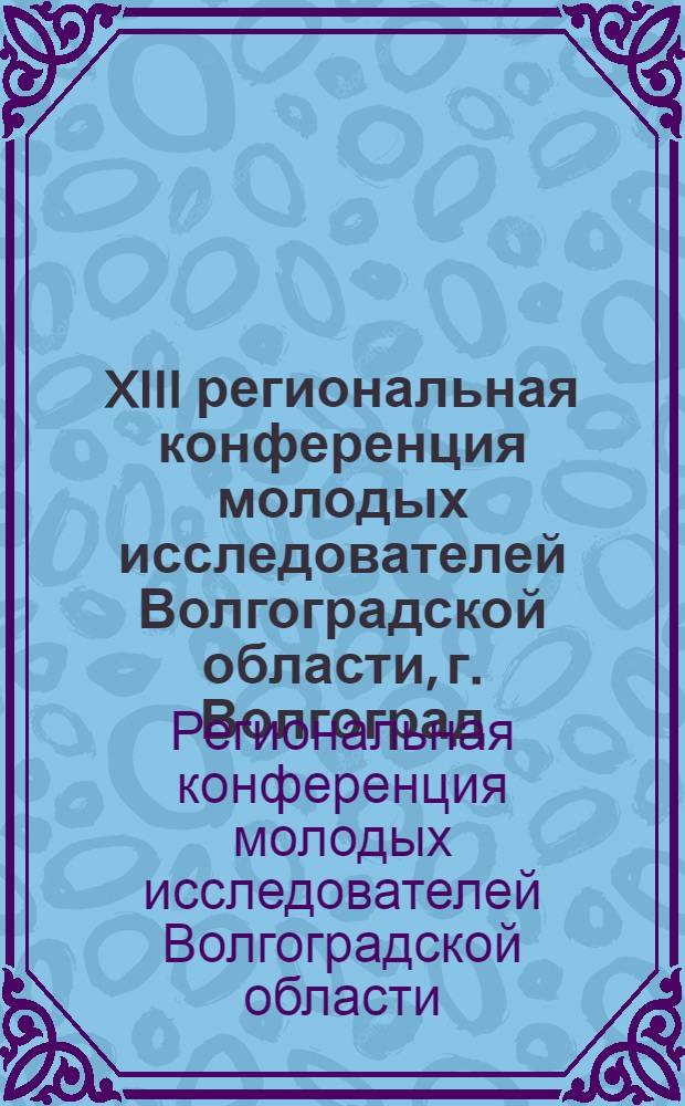 XIII региональная конференция молодых исследователей Волгоградской области, г. Волгоград, 11-14 ноября 2008 г. : тезисы докладов