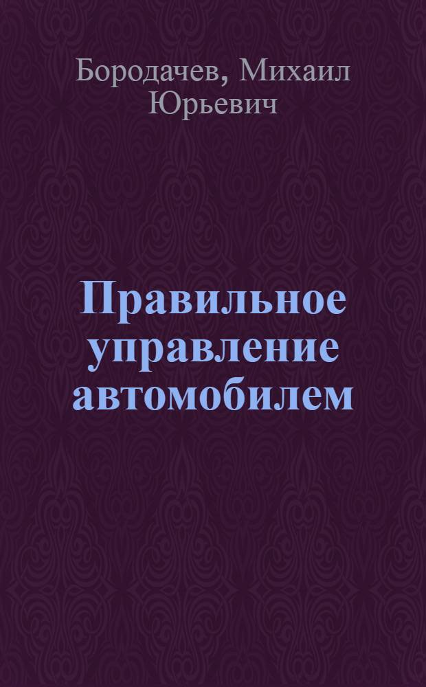Правильное управление автомобилем : методический курс для начинающего водителя и мастера обучения вождению