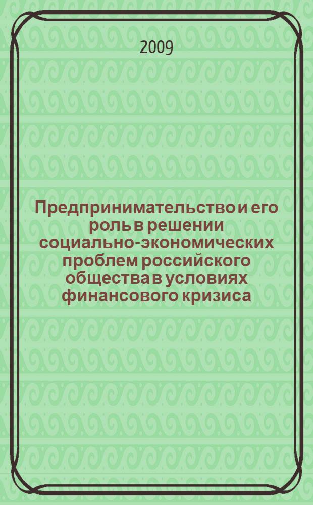 Предпринимательство и его роль в решении социально-экономических проблем российского общества в условиях финансового кризиса : Межрегиональная научно-практическая конференция, 22 апреля 2009 года : материалы конференции