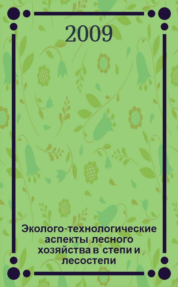Эколого-технологические аспекты лесного хозяйства в степи и лесостепи : материалы III Международной научно-практической конференции