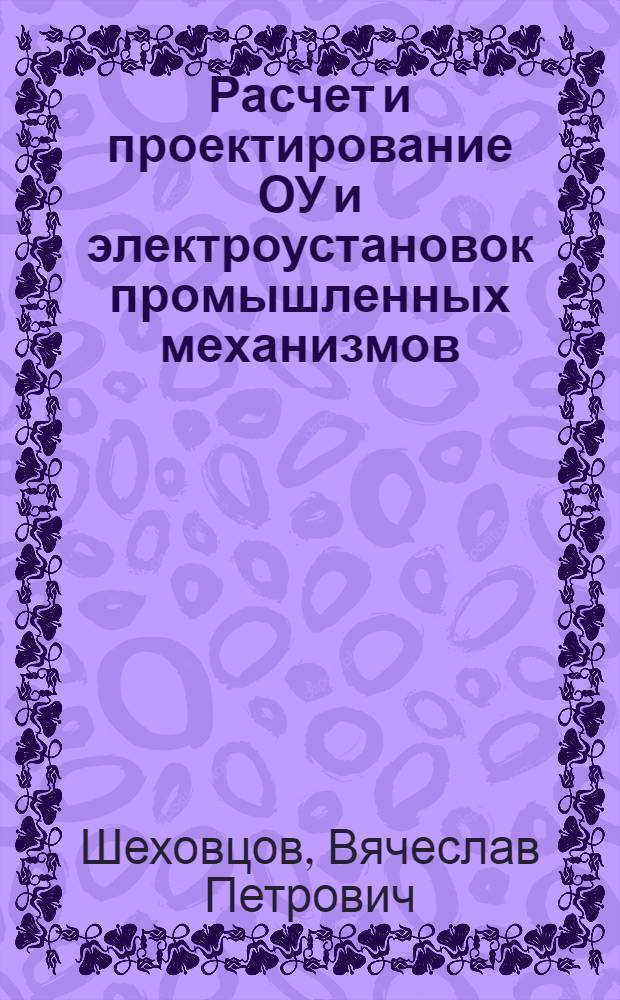 Расчет и проектирование ОУ и электроустановок промышленных механизмов : учебное пособие для студентов образовательных учреждений среднего профессионального образования