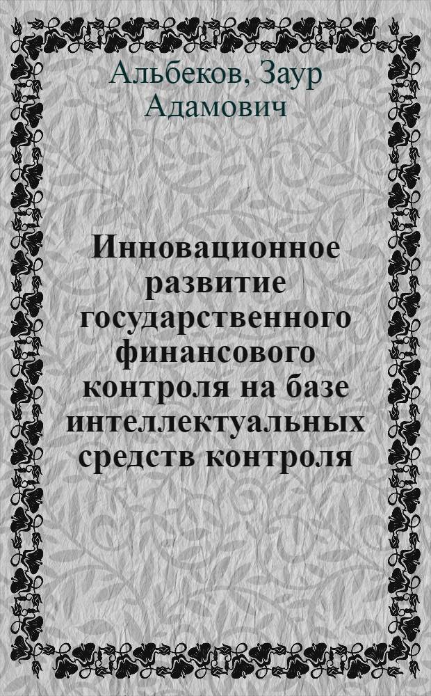 Инновационное развитие государственного финансового контроля на базе интеллектуальных средств контроля : монография