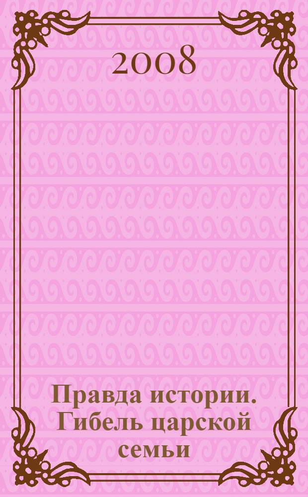 Правда истории. Гибель царской семьи : в 2 т.