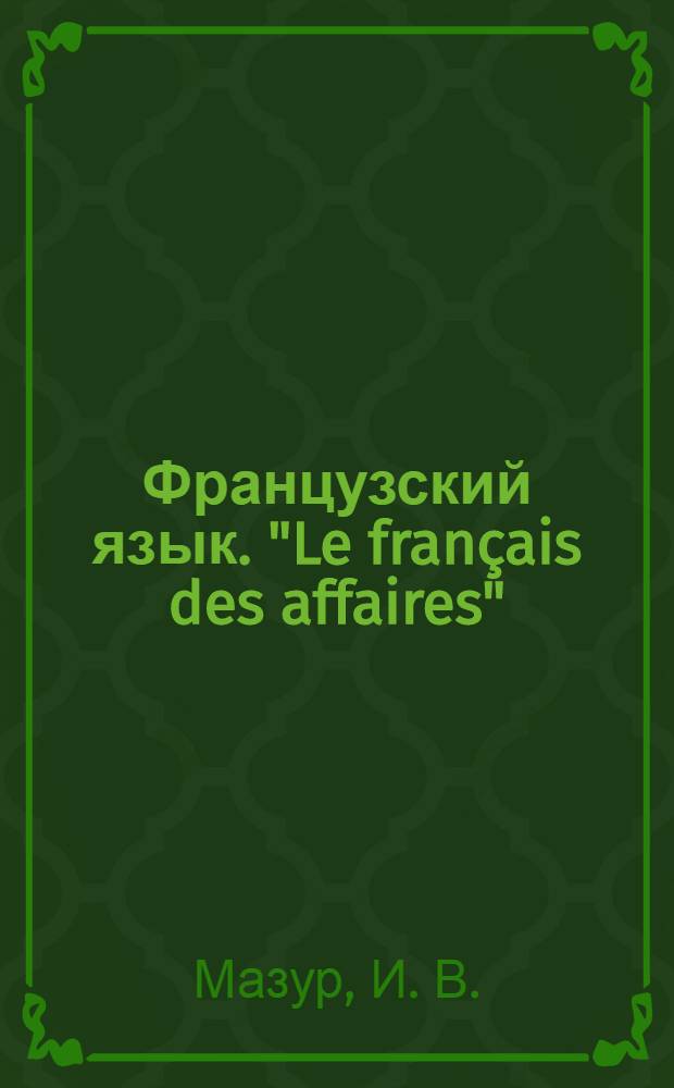 Французский язык. "Le fran&ccedil;ais des affaires" : учебное пособие для студентов экономических специальностей вузов региона