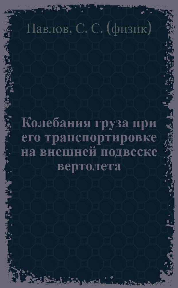 Колебания груза при его транспортировке на внешней подвеске вертолета : учебное пособие для студентов высших учебных заведений, обучающихся по направлению подготовки "Аэронавигация" и специальностям высшего профессионального образования "Эксплуатация воздушных судов и организация воздкшного движения", "Летная эксплуатация воздушных судов" и "Аэронавигационное обслуживание и использование воздушного пространства"