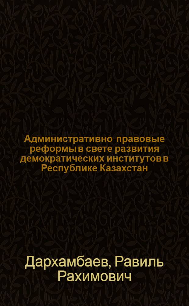 Административно-правовые реформы в свете развития демократических институтов в Республике Казахстан : автореферат диссертации на соискание ученой степени к.ю.н. : специальность 12.00.14