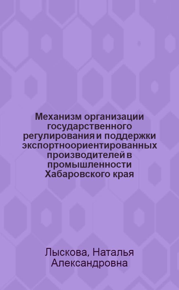 Механизм организации государственного регулирования и поддержки экспортноориентированных производителей в промышленности Хабаровского края : монография