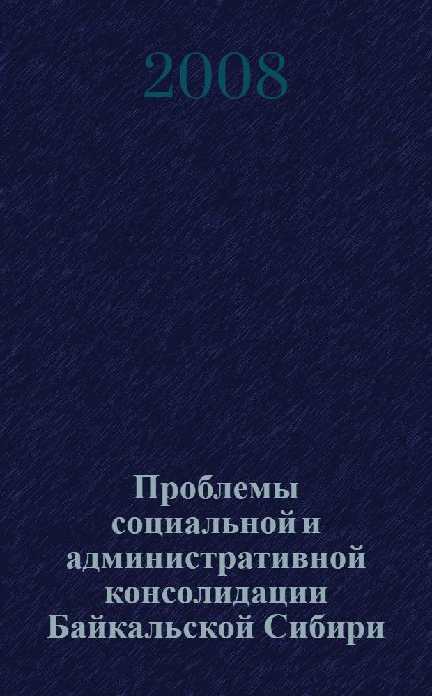 Проблемы социальной и административной консолидации Байкальской Сибири : материалы Всероссийской научно-практической конференции