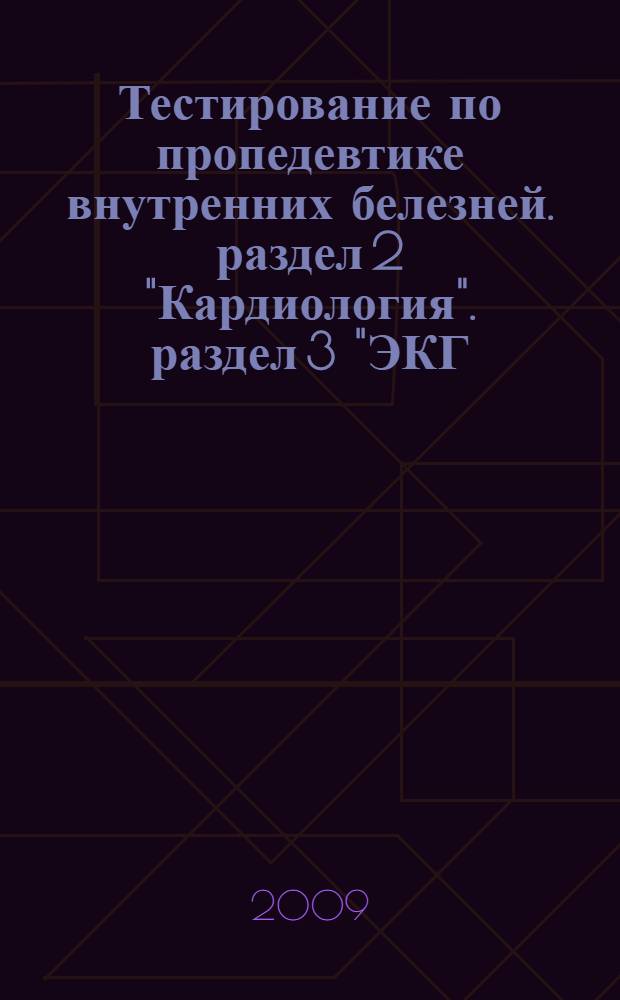 Тестирование по пропедевтике внутренних белезней. раздел 2 "Кардиология". раздел 3 "ЭКГ." учебное пособие