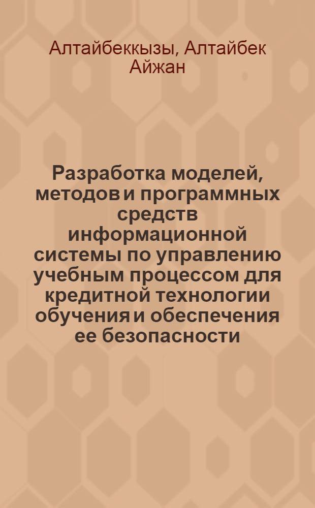 Разработка моделей, методов и программных средств информационной системы по управлению учебным процессом для кредитной технологии обучения и обеспечения ее безопасности : автореферат диссертации на соискание ученой степени доктор философии в обл. математики д.ф.-м.н. : специальность "информатика" 01.01.07