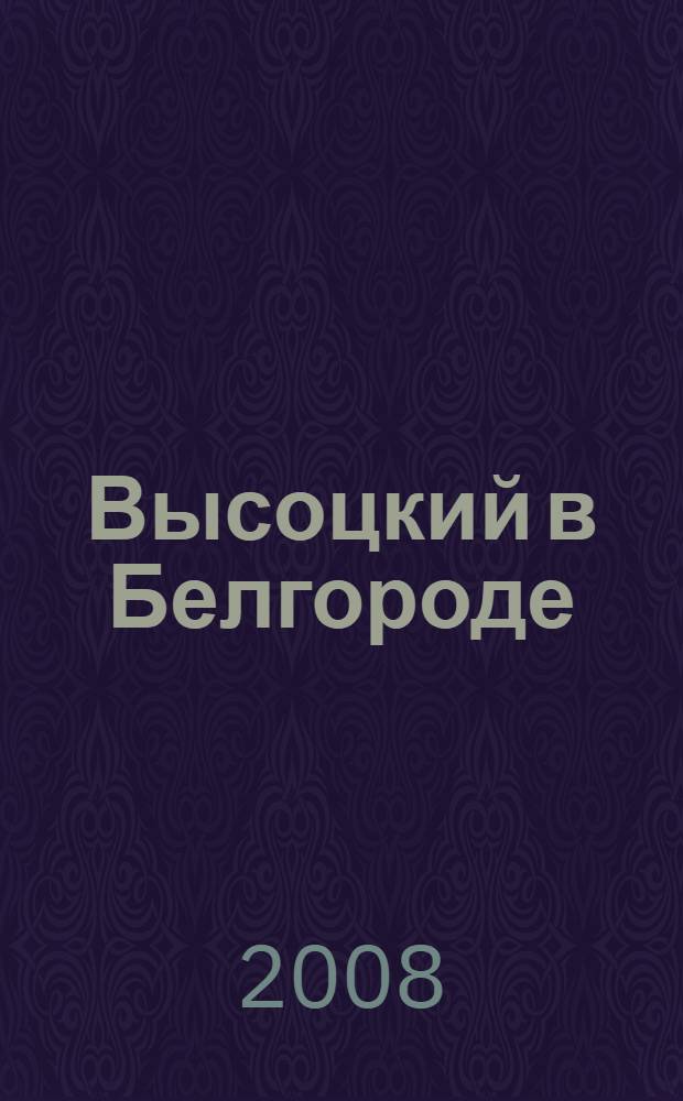 Высоцкий в Белгороде : воспоминания, очерки : сборник : к 70-летию со дня рождения В.С. Высоцкого и 30-летию его гастролей в Белгороде