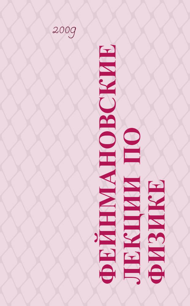 Фейнмановские лекции по физике = The Feynman lectures on physics : разрушающий стереотипы, оригинальный по изложению полный курс общей физики : учебное пособие