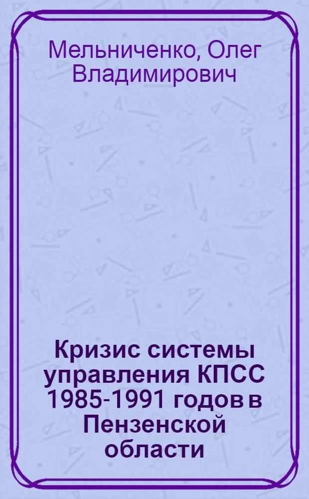 Кризис системы управления КПСС 1985-1991 годов в Пензенской области : автореф. дис. на соиск. учен. степ. канд. ист. наук : специальность 07.00.02 <отечественная история>