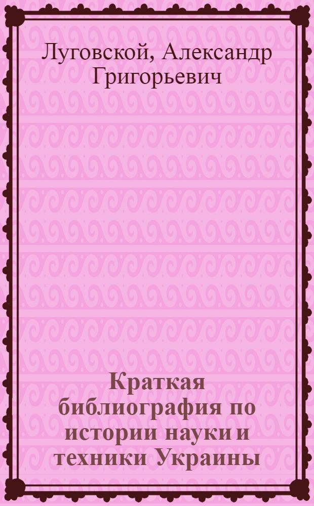 Краткая библиография по истории науки и техники Украины (1783-1017)