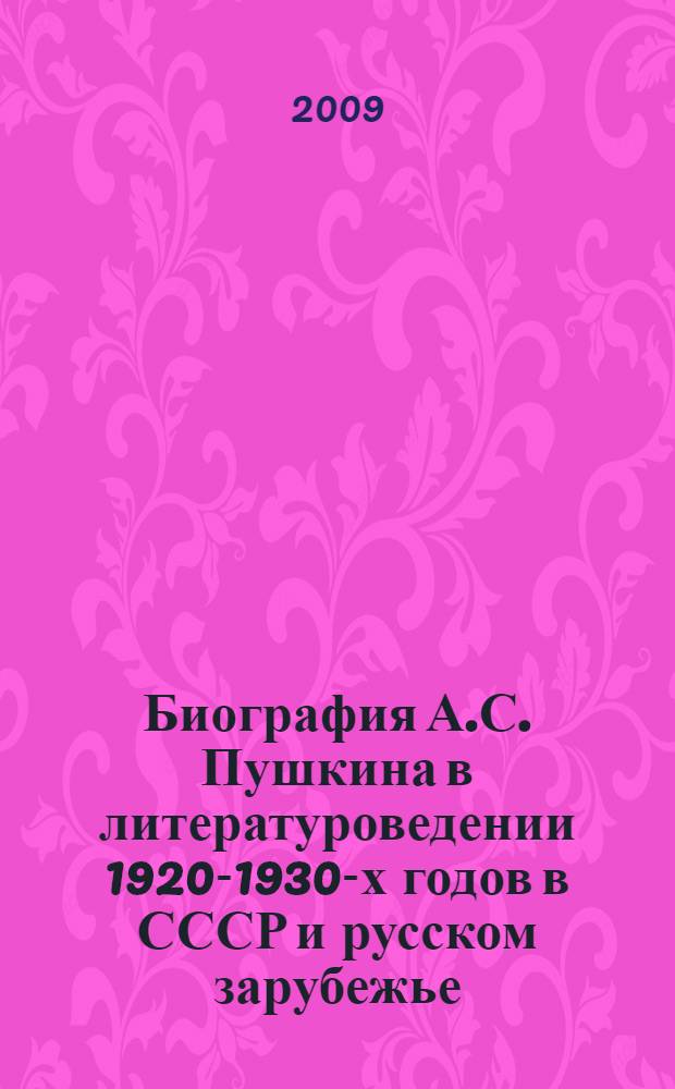 Биография А.С. Пушкина в литературоведении 1920-1930-х годов в СССР и русском зарубежье: генезис, эволюция, методология : автореф. дис. на соиск. учен. степ. д-ра филол. наук : специальность 10.01.01 <Рус. лит.>