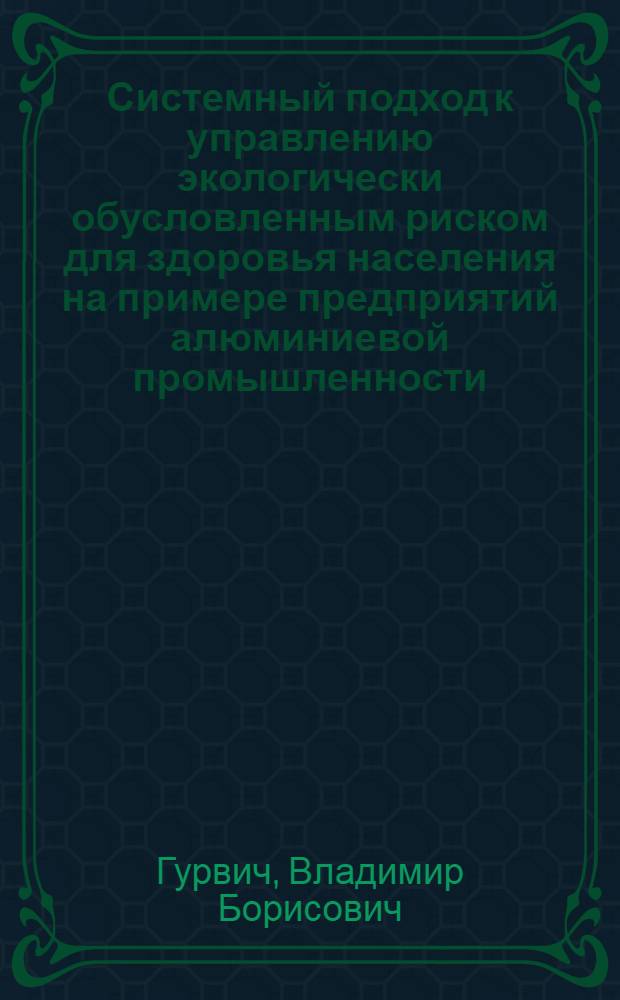 Системный подход к управлению экологически обусловленным риском для здоровья населения на примере предприятий алюминиевой промышленности : автореф. дис. на соиск. учен. степ. д-ра мед. наук : специальность 14.00.07 <Гигиена>