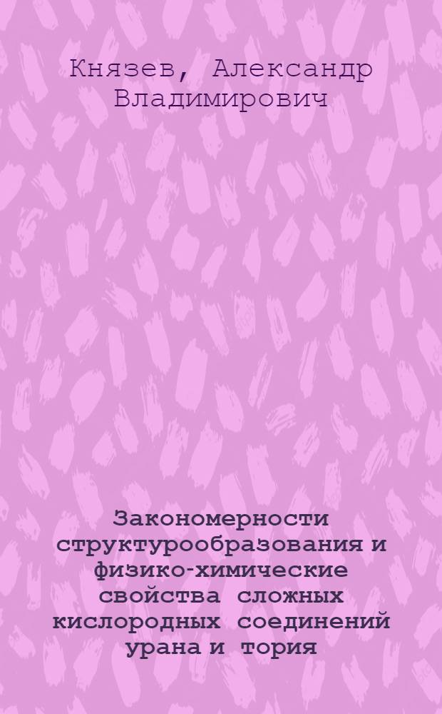 Закономерности структурообразования и физико-химические свойства сложных кислородных соединений урана и тория : автореф. дис. на соиск. учен. степ. д-ра хим. наук : специальность 02.00.01 <Неорган. химия>