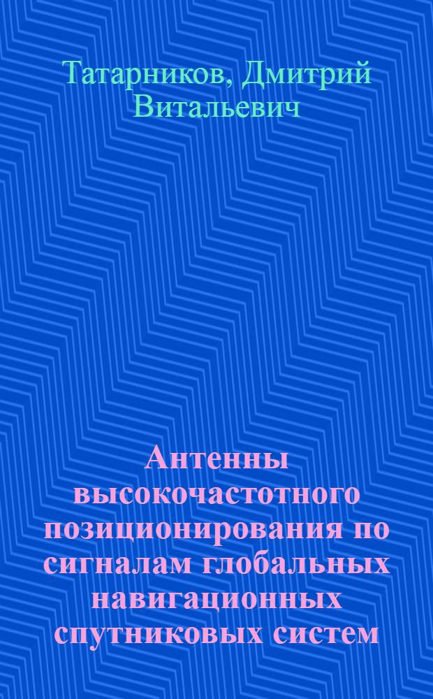 Антенны высокочастотного позиционирования по сигналам глобальных навигационных спутниковых систем : автореф. дис. на соиск. учен. степ. д-ра техн. наук : специальность 05.12.07 <Антенны, СВЧ-устройства и их технологии>