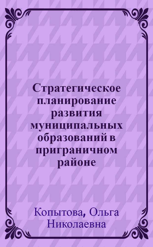 Стратегическое планирование развития муниципальных образований в приграничном районе : (на примере Псковской области) : автореф. дис. на соиск. учен. степ. канд. экон. наук : специальность 08.00.05 <Экономика и упр. нар. хоз-вом>