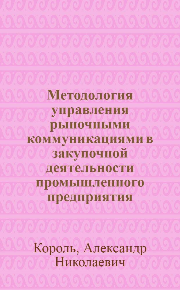 Методология управления рыночными коммуникациями в закупочной деятельности промышленного предприятия : автореф. дис. на соиск. учен. степ. д-ра экон. наук : специальность 08.00.05 <Экономика и упр. нар. хоз-вом>