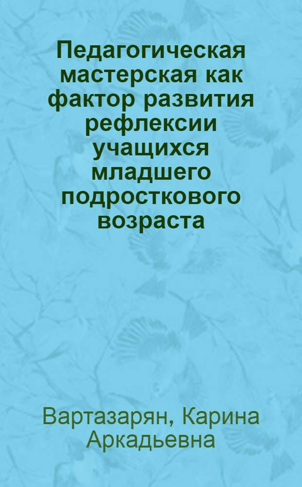 Педагогическая мастерская как фактор развития рефлексии учащихся младшего подросткового возраста : автореф. дис. на соиск. учен. степ. канд. пед. наук : специальность 13.00.01 <Общ. педагогика, история педагогики и образования>