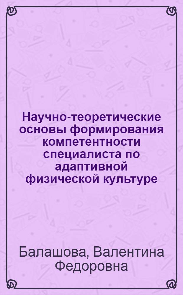 Научно-теоретические основы формирования компетентности специалиста по адаптивной физической культуре : автореф. дис. на соиск. учен. степ. д-ра пед. наук : специальность 13.00.08 <Теория и методика проф. образования>