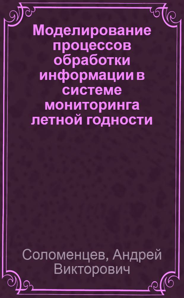 Моделирование процессов обработки информации в системе мониторинга летной годности : автореф. дис. на соиск. учен. степ. канд. техн. наук : специальность 05.13.01 <Систем. анализ, упр. и обраб. информ.>