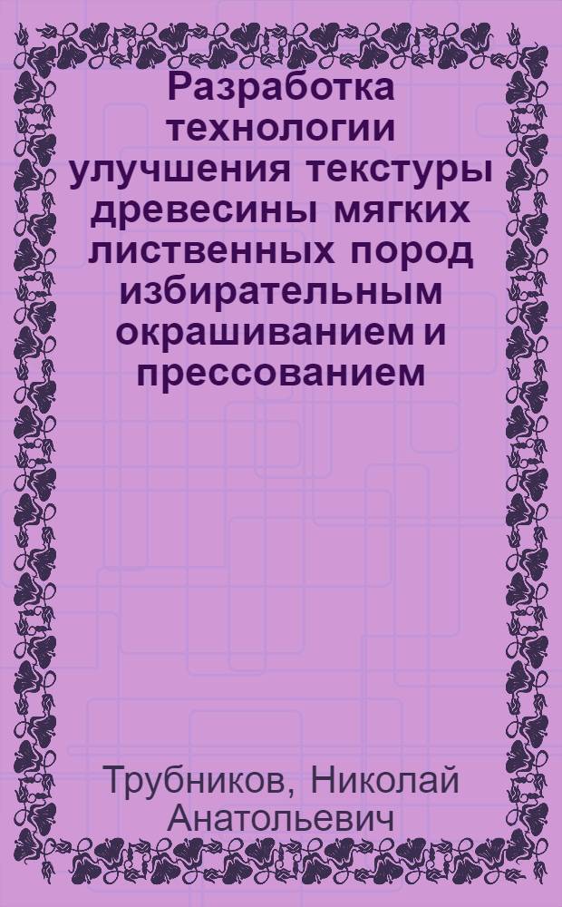 Разработка технологии улучшения текстуры древесины мягких лиственных пород избирательным окрашиванием и прессованием : автореф. дис. на соиск. учен. степ. канд. техн. наук : специальность 05.21.05 <Древесиноведение, технология и оборудование деревообработки>