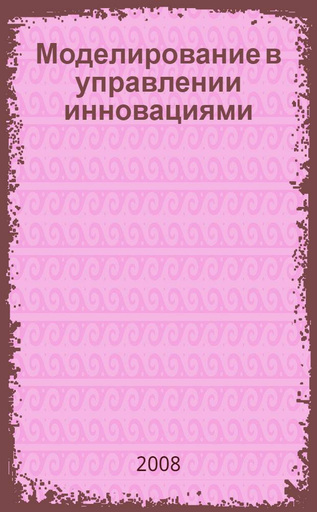 Моделирование в управлении инновациями : учебное пособие : для студентов, изучающих дисциплину "Моделирование в управлении инновациями" направления магистерской подготовки 220600 "Инноватика"