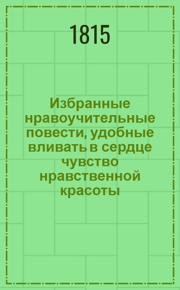 Избранные нравоучительные повести, удобные вливать в сердце чувство нравственной красоты, представлять воображению картины добродетели и питать в душе семя чувствительности. Ч. 4