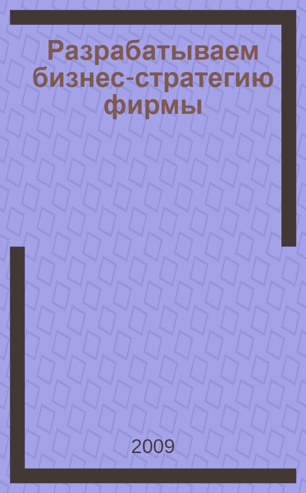Разрабатываем бизнес-стратегию фирмы : практическое пособие