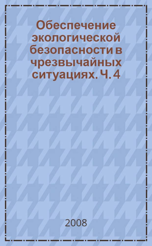 Обеспечение экологической безопасности в чрезвычайных ситуациях. Ч. 4