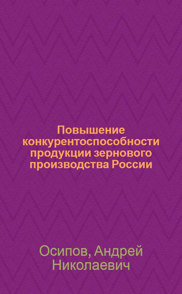 Повышение конкурентоспособности продукции зернового производства России : (теория, методология, практика)