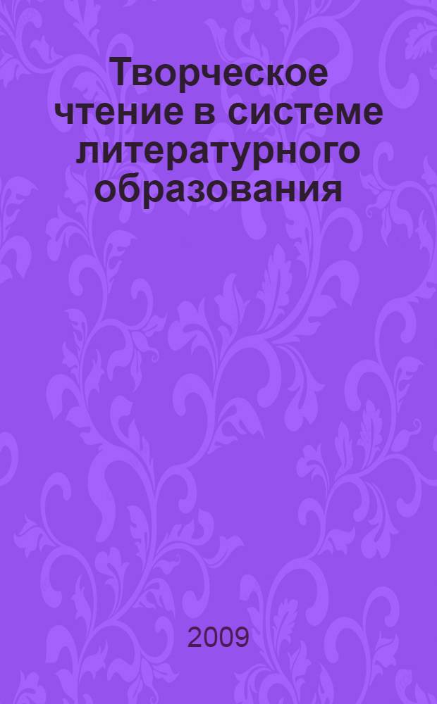 Творческое чтение в системе литературного образования (художественно-эстетическое образование в профильной школе на принципах педагогики искусства) : сборник научных трудов : по материалам научно-практического семинара "Творческое чтение в системе литературного образовния", проходившего 26 марта 2009 г. в Интитуте художественного образования