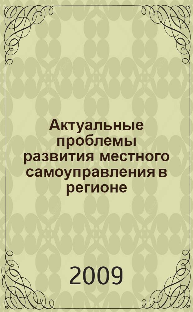 Актуальные проблемы развития местного самоуправления в регионе = Actual problems of development of local self-government in region : материалы Межрегиональной научно-практической конференции, 26 мая 2009 г