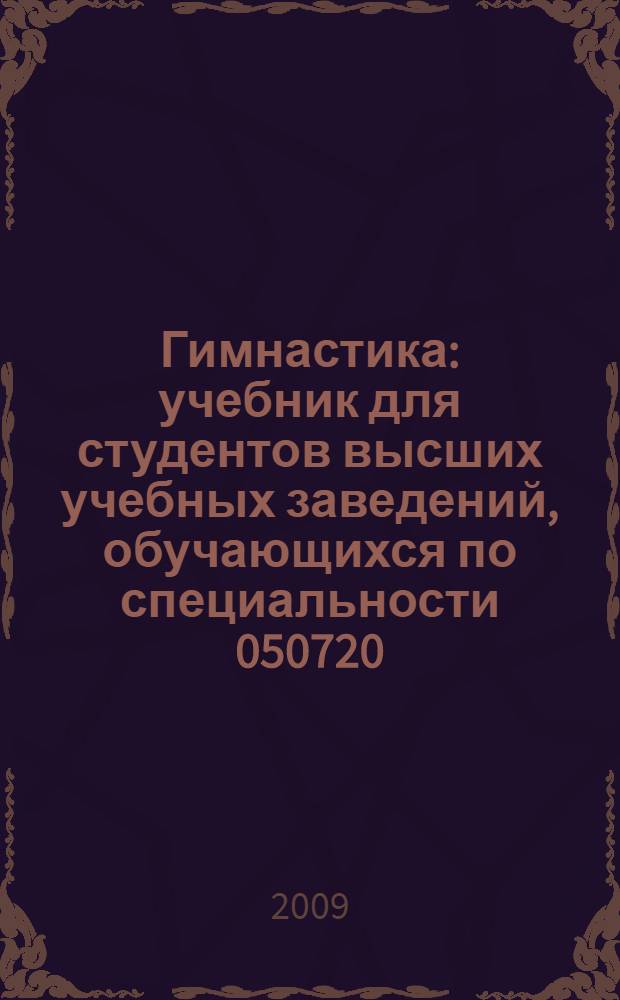 Гимнастика : учебник для студентов высших учебных заведений, обучающихся по специальности 050720 - Физическая культура