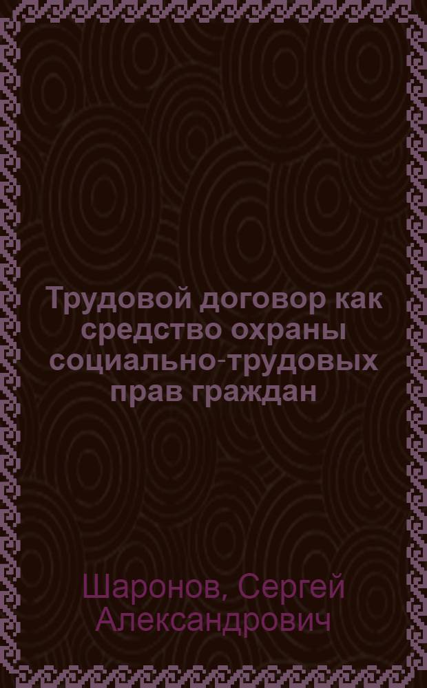 Трудовой договор как средство охраны социально-трудовых прав граждан : учебное пособие для студентов юридических и экономических специальностей в форме бакалавриата, спецалитета, магистратуры