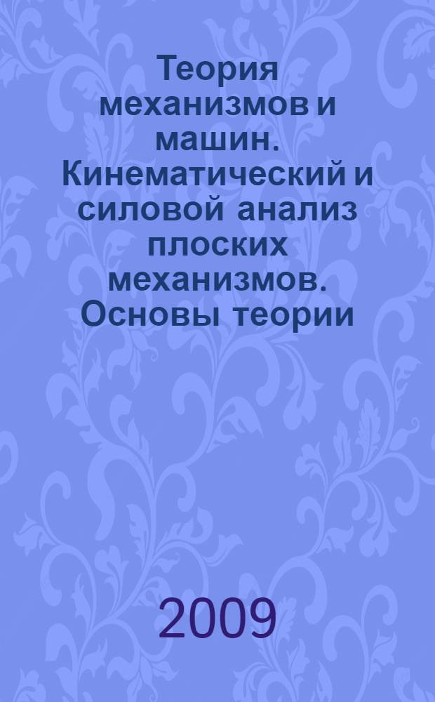 Теория механизмов и машин. Кинематический и силовой анализ плоских механизмов. Основы теории. Курсовое проектирование