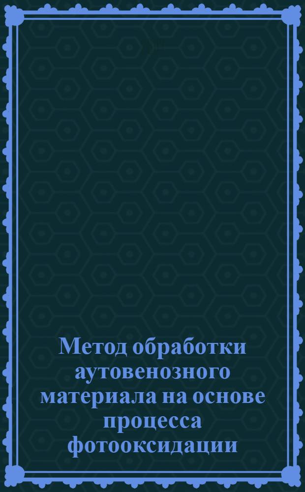 Метод обработки аутовенозного материала на основе процесса фотооксидации : автореферат диссертации на соискание ученой степени к.м.н. : специальность 14.00.44
