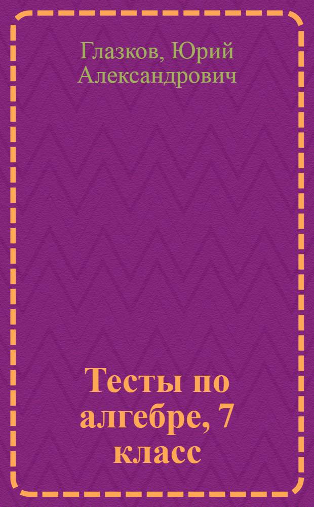 Тесты по алгебре, 7 класс : к учебнику Ю.Н. Макарычева и др.; под ред. С.А. Теляковского "Алгебра. 7 класс" (М.: Просвещение)