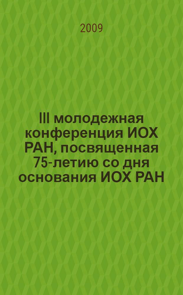 III молодежная конференция ИОХ РАН, посвященная 75-летию со дня основания ИОХ РАН : 23-24 апреля 2009 г., Москва : сборник тезисов докладов